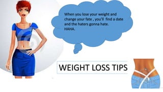 When you lose your weight and
change your fate , you’ll find a date
and the haters gonna hate.
HAHA.
WEIGHT LOSS TIPS
 