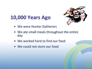 10,000 Years Ago We were Hunter Gatherers We ate small meals throughout the entire day We worked hard to find our food We could not store our food 