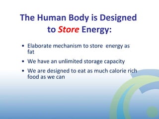 The Human Body is Designed  to  Store   Energy: Elaborate mechanism to store  energy as fat We have an unlimited storage capacity We are designed to eat as much calorie rich food as we can 