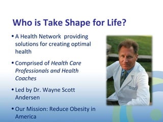 A Health Network  providing solutions for creating optimal health Comprised of  Health Care Professionals and Health Coaches Led by Dr. Wayne Scott Andersen Our Mission: Reduce Obesity in America Who is Take Shape for Life?  