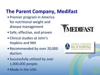 The Parent Company, Medifast Premier program in America for nutritional weight and disease management Safe, effective, and proven Clinical studies at John’s Hopkins and NIH Recommended by over 20,000 doctors Successfully utilized by over 1,000,000 people.  Made in the USA 