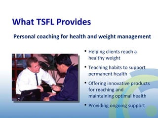 Personal coaching for health and weight management  What TSFL Provides Helping clients reach a healthy weight  Teaching habits to support permanent health Offering innovative products for reaching and maintaining optimal health Providing ongoing support 