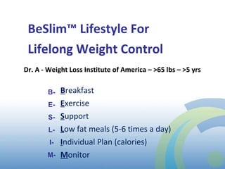 BeSlim ™  Lifestyle For Lifelong Weight Control Dr. A - Weight Loss Institute of America – >65 lbs – >5 yrs B reakfast E xercise S upport L ow fat meals (5-6 times a day) I ndividual Plan (calories) M onitor  B- E- S- L- I- M- 