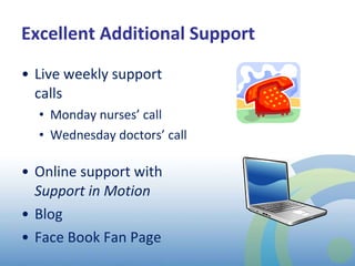 Excellent Additional Support Live weekly support calls Monday nurses’ call Wednesday doctors’ call Online support with  Support in Motion Blog Face Book Fan Page 
