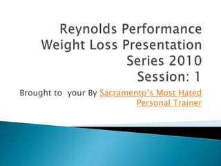 Reynolds Performance Weight Loss Presentation Series 2010 Session: 1 Brought to  your By Sacramento’s Most Hated Personal Trainer 