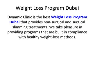 Weight Loss Program Dubai
Dynamic Clinic is the best Weight Loss Program
Dubai that provides non-surgical and surgical
slimming treatments. We take pleasure in
providing programs that are built in compliance
with healthy weight-loss methods.
 