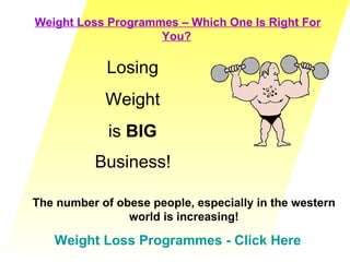 Weight Loss Programmes – Which One Is Right For You?   Weight Loss Programmes - Click Here Losing  Weight  is  BIG   Business!   The number of obese people, especially in the western world is increasing! 