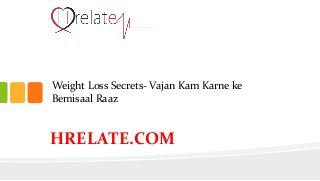 Weight Loss Secrets- Vajan Kam Karne ke
Bemisaal Raaz
HRELATE.COM
 