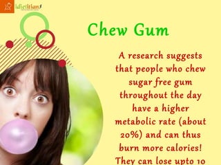 Chew Gum
A research suggests
that people who chew
sugar free gum
throughout the day
have a higher
metabolic rate (about
20%) and can thus
burn more calories!
They can lose upto 10