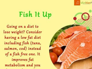 Fish It Up
Going on a diet to
lose weight? Consider
having a low fat diet
including fish (tuna,
salmon, cod) instead
of a fish free one. It
improves fat
metabolism and you