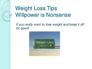 Weight Loss Tips
Willpower is Nonsense
If you really want to lose weight and keep it off
for good!
 