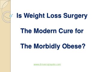 Is Weight Loss Surgery
The Modern Cure for
The Morbidly Obese?
www.drneerajrayate.com
 