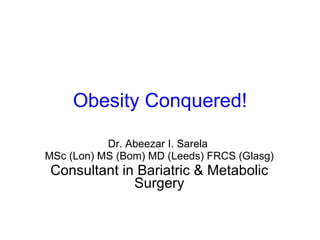 Obesity Conquered! Dr. Abeezar I. Sarela  MSc (Lon) MS (Bom) MD (Leeds) FRCS (Glasg) Consultant in Bariatric & Metabolic Surgery 