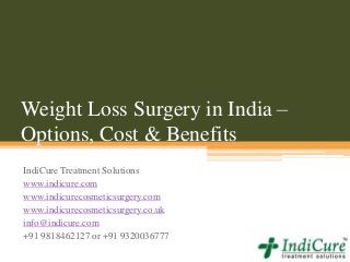 Weight Loss Surgery in India –
Options, Cost & Benefits
IndiCure Treatment Solutions
www.indicure.com
www.indicurecosmeticsurgery.com
www.indicurecosmeticsurgery.co.uk
info@indicure.com
+91 9818462127 or +91 9320036777
 
