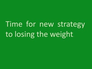 Time for new strategy
to losing the weight.

 