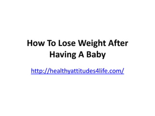 How To Lose Weight After
     Having A Baby
http://healthyattitudes4life.com/
 
