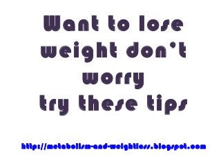 Want to lose
    weight don’t
        worry
    try these tips
http://metabolism-and-weightloss.blogspot.com
 