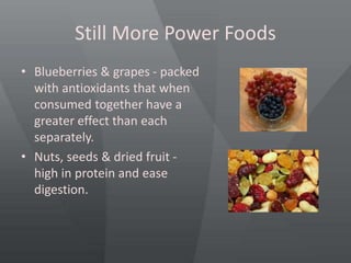 Still More Power Foods
• Blueberries & grapes - packed
with antioxidants that when
consumed together have a
greater effect than each
separately.
• Nuts, seeds & dried fruit -
high in protein and ease
digestion.
 
