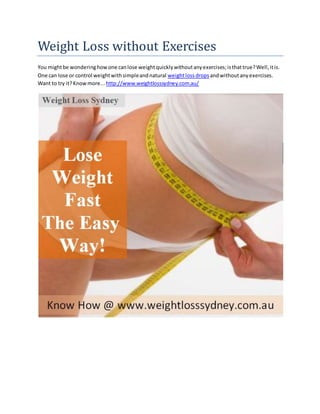 Weight Loss without Exercises
You mightbe wonderinghowone canlose weightquicklywithoutanyexercises;isthattrue?Well,itis.
One can lose or control weightwithsimpleandnatural weightloss drops andwithoutanyexercises.
Want to try it?Knowmore... http://www.weightlosssydney.com.au/
 