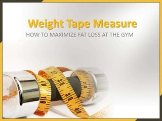 Weight Tape Measure
HOW TO MAXIMIZE FAT LOSS AT THE GYM
 