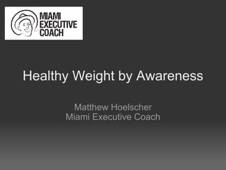 Healthy Weight by Awareness Matthew Hoelscher Miami Executive Coach 
