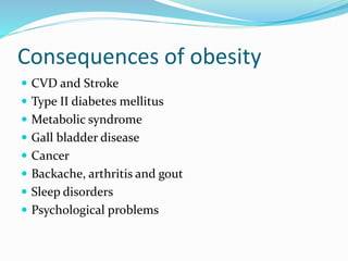 Consequences of obesity
 CVD and Stroke
 Type II diabetes mellitus
 Metabolic syndrome
 Gall bladder disease
 Cancer
 Backache, arthritis and gout
 Sleep disorders
 Psychological problems
 