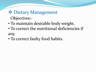  Dietary Management
Objectives:-
• To maintain desirable body weight.
• To correct the nutritional deficiencies if
any.
• To correct faulty food habits.
 