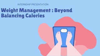 Weight Management : Beyond
Balancing Calories
INTERNSHIP PRESENTATION
 