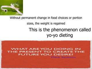 Without permanent change in food choices or portion
           sizes, the weight is regained

             This is the phenomenon called
                       yo-yo dieting
 
