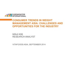 CONSUMER TRENDS IN WEIGHT MANAGEMENT ASIA: CHALLENGES AND OPPORTUNITIES FOR THE INDUSTRY 
VITAFOODS ASIA, SEPTEMBER 2014 
MINJI KIM RESEARCH ANALYST  
