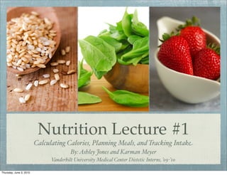 Nutrition Lecture #1
                         Calculating Calories, Planning Meals, and Tracking Intake
                                        By: Ashley Jones and Karman Meyer
                               Vanderbilt University Medical Center Dietetic Interns, ’09-’10

Thursday, June 3, 2010
 