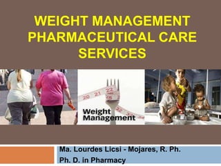 WEIGHT MANAGEMENT
PHARMACEUTICAL CARE
SERVICES
Ma. Lourdes Licsi - Mojares, R. Ph.
Ph. D. in Pharmacy
 