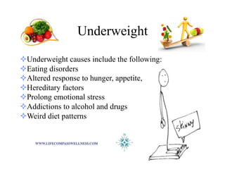 Underweight
! Underweight causes include the following:
! Eating disorders
! Altered response to hunger, appetite,
! Hereditary factors
! Prolong emotional stress
! Addictions to alcohol and drugs
! Weird diet patterns
 