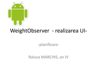 WeightObserver  - realizarea UI- -planificare- Raluca MARCHIS, an IV 