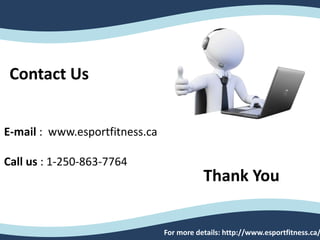 Contact Us
Thank You
E-mail : www.esportfitness.ca
Call us : 1-250-863-7764
For more details: http://www.esportfitness.ca/
 