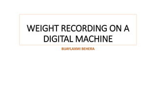 WEIGHT RECORDING ON A
DIGITAL MACHINE
BIJAYLAXMI BEHERA
 