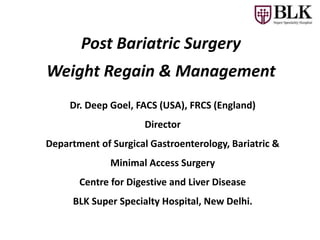 Dr. Deep Goel, FACS (USA), FRCS (England)
Director
Department of Surgical Gastroenterology, Bariatric &
Minimal Access Surgery
Centre for Digestive and Liver Disease
BLK Super Specialty Hospital, New Delhi.
Post Bariatric Surgery
Weight Regain & Management
 