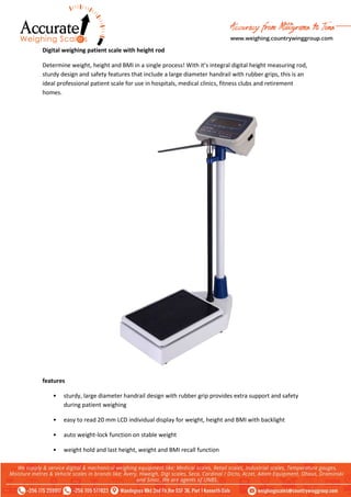 Digital weighing patient scale with height rod
Determine weight, height and BMI in a single process! With it’s integral digital height measuring rod,
sturdy design and safety features that include a large diameter handrail with rubber grips, this is an
ideal professional patient scale for use in hospitals, medical clinics, fitness clubs and retirement
homes.
features
• sturdy, large diameter handrail design with rubber grip provides extra support and safety
during patient weighing
• easy to read 20 mm LCD individual display for weight, height and BMI with backlight
• auto weight-lock function on stable weight
• weight hold and last height, weight and BMI recall function
 