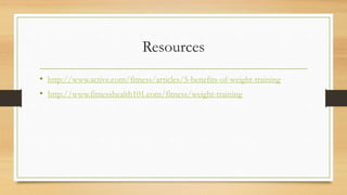 Resources
• http://www.active.com/fitness/articles/5-benefits-of-weight-training
• http://www.fitnesshealth101.com/fitness/weight-training
 