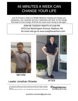 JOIN ME TUESDAY NIGHTS AT 6:00 PM
4522 East Washington Avenue, Madison, WI
for more info go to www.weightwatchers.com




    jonathan.streeter@gmail.com
                                       [Type text]
 