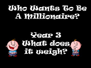 Who Wants To Be A Millionaire? Year 3 What does it weigh? 