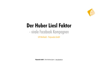 Der Huber Liesl Faktor
 - virale Facebook Kampagnen
           Ulf Weihbold - Pulpmedia GmbH




     Pulpmedia GmbH | Online Marketing Agentur | www.pulpmedia.at
 