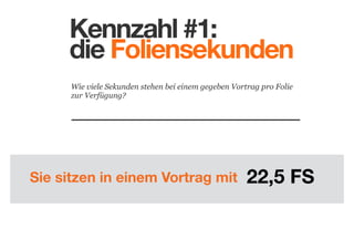 Kennzahl #1:
die Foliensekunden
Wie viele Sekunden stehen bei einem gegeben Vortrag pro Folie
zur Verfügung?

Sie sitzen in einem Vortrag mit

22,5 FS

 