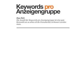 Keywords pro
Anzeigengruppe
Das Ziel: 
Die Anzahl der Keywords pro Anzeigengruppe ist eine gute
Kennzahl um zu sehen ob die Granularität verbessert werden
muss.

 