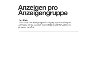 Anzeigen pro
Anzeigengruppe
Das Ziel: 
Die Anzahl der Anzeigen pro Anzeigengruppe ist eine gute
Kennzahl um zu sehen ob laufende Splittests für Anzeigen
gemacht werden.

 