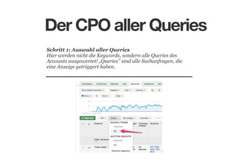 Der CPO aller Queries
Schritt 1: Auswahl aller Queries
Hier werden nicht die Keywords, sondern alle Queries des
Accounts ausgewertet! „Queries" sind alle Suchanfragen, die
eine Anzeige getriggert haben.

 