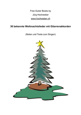Free Guitar Books by
                  Jürg Hochweber
                 www.hochweber.ch


36 bekannte Weihnachtslieder mit Gitarrenakkorden


            (Noten und Texte zum Singen)
 