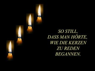 SO STILL, DASS MAN   HÖRTE,   WIE DIE KERZEN ZU REDEN BEGANNEN. 