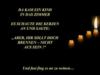 DA KAM EIN KIND IN DAS ZIMMER ES SCHAUTE DIE KERZEN AN UND SAGTE: „ ABER, IHR SOLLT DOCH BRENNEN – NICHT AUS SEIN !“ Und fast fing es an zu weinen… 