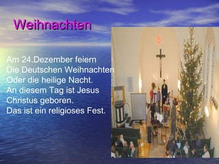 Weihnachten

Am 24.Dezember feiern
Die Deutschen Weihnachten
Oder die heilige Nacht.
An diesem Tag ist Jesus
Christus geboren.
Das ist ein religioses Fest.
 